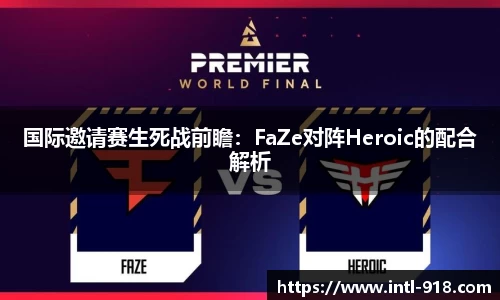 国际邀请赛生死战前瞻：FaZe对阵Heroic的配合解析