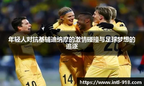 年轻人对抗基辅迪纳摩的激情碰撞与足球梦想的追逐